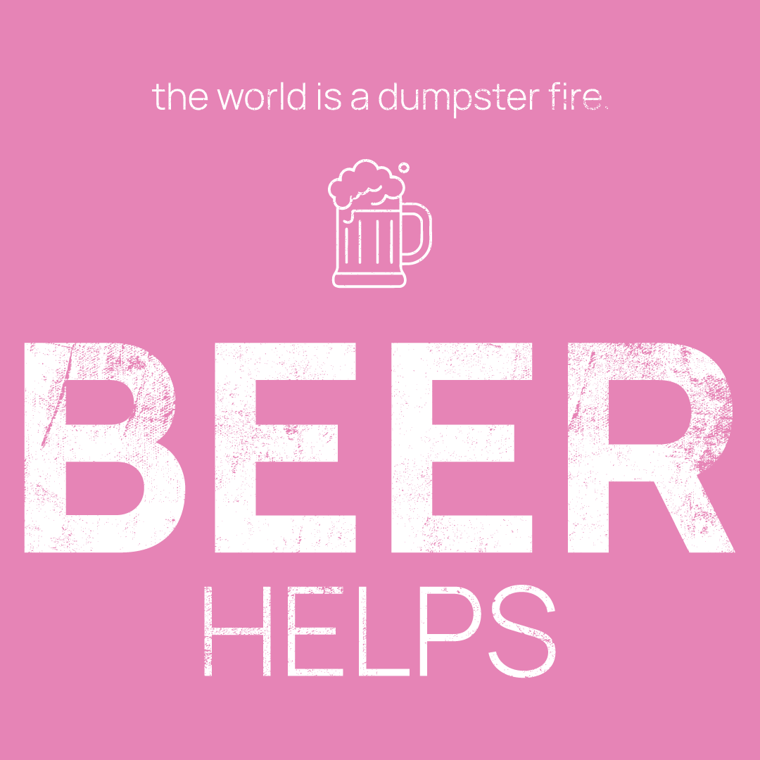Beer Mug icon, followed by ‘BEER HELPS' on a pink background with white text that says 'the world is a dumpster fire'