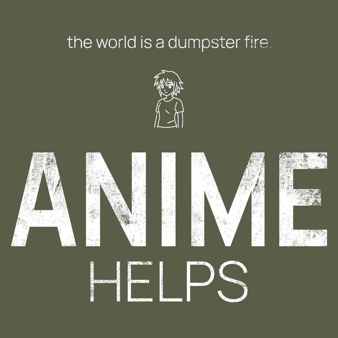 Anime Character icon, followed by ‘ANIME HELPS' on a military green background with white text that says 'the world is a dumpster fire'