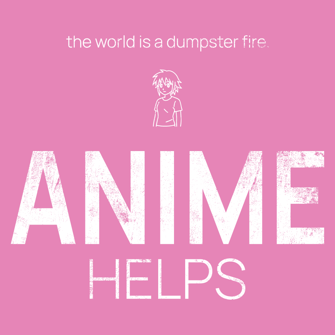 Anime Character icon, followed by ‘ANIME HELPS' on a pink background with white text that says 'the world is a dumpster fire'