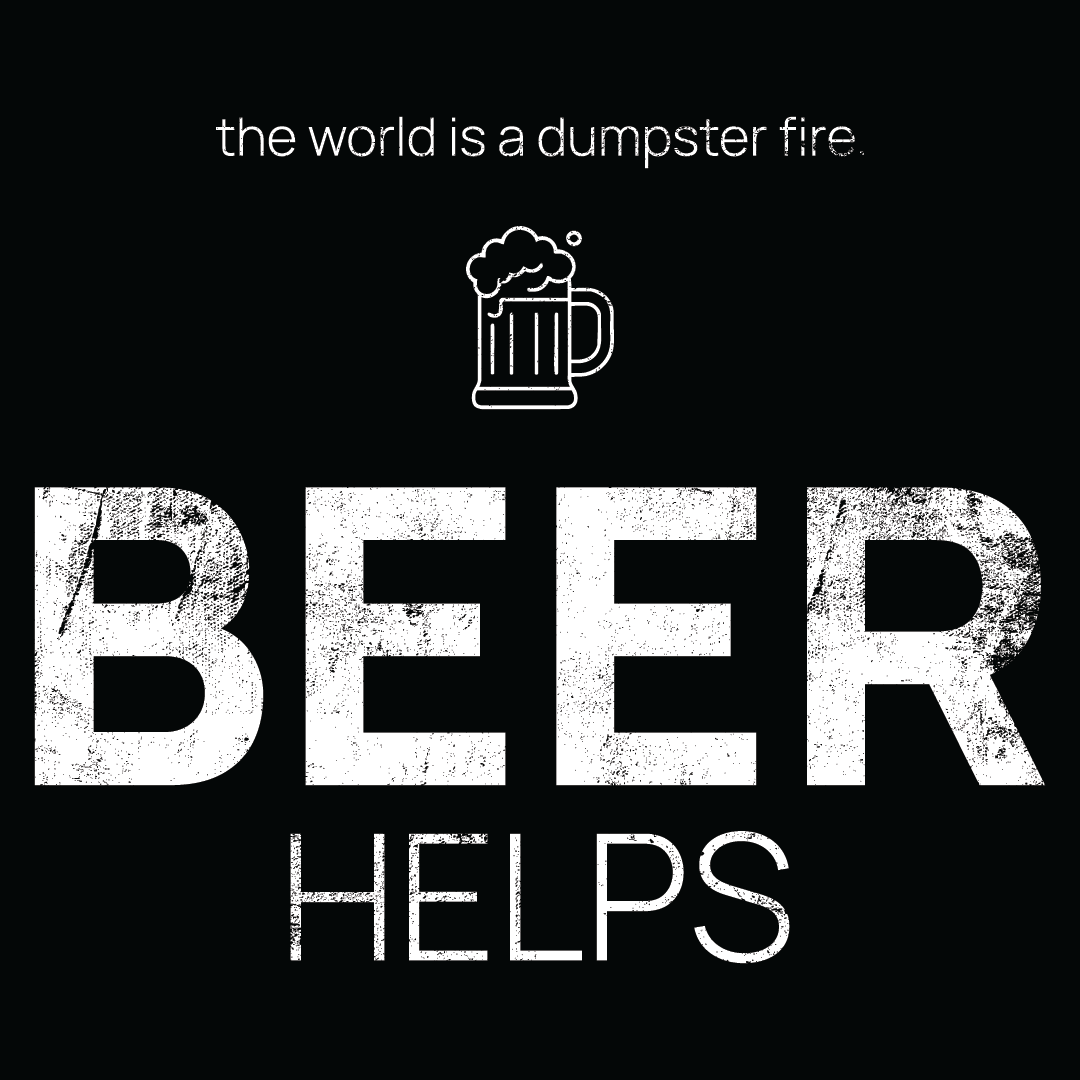 Beer Mug icon, followed by ‘BEER HELPS' on a black background with white text that says 'the world is a dumpster fire'