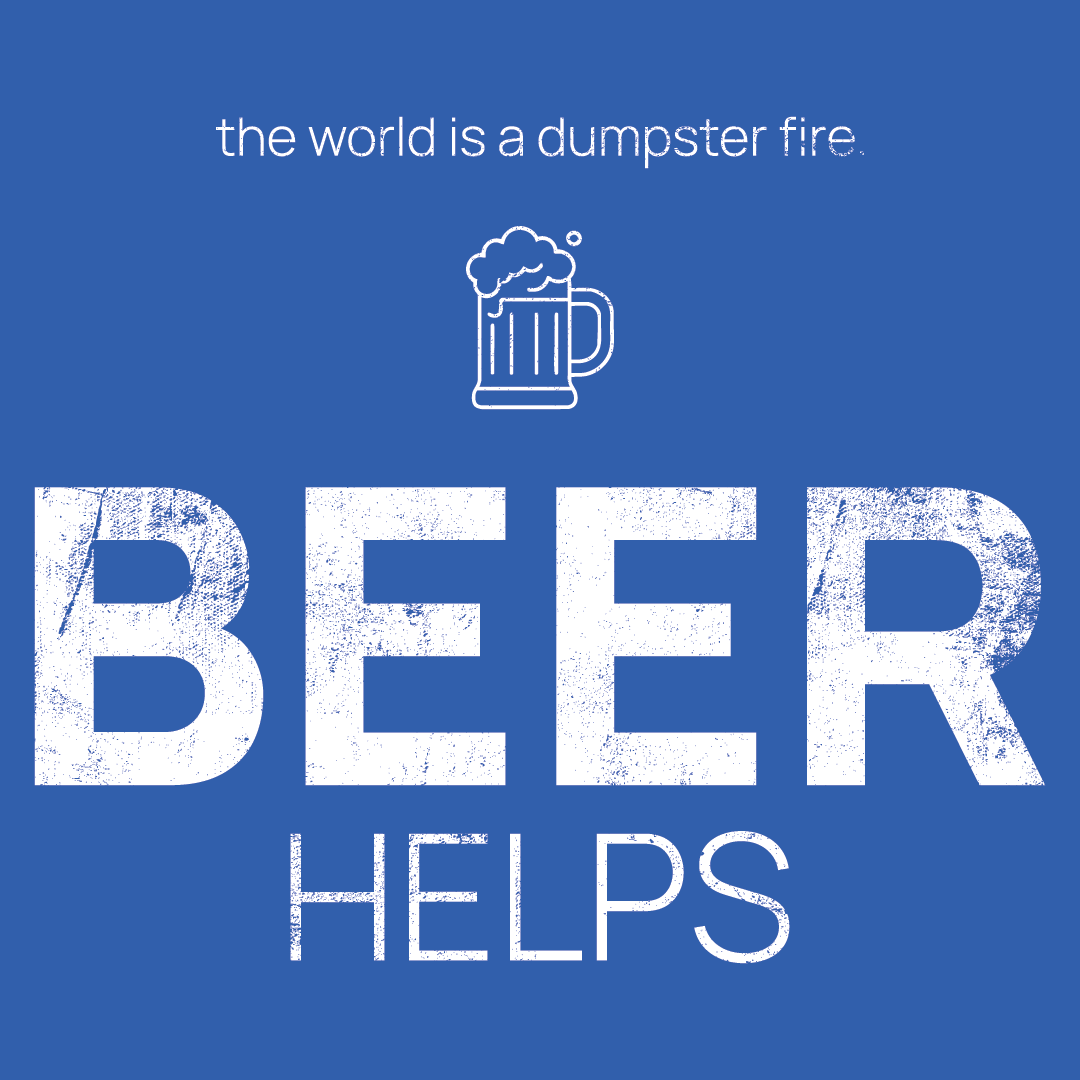 Beer Mug icon, followed by ‘BEER HELPS' on a blue background with white text that says 'the world is a dumpster fire'