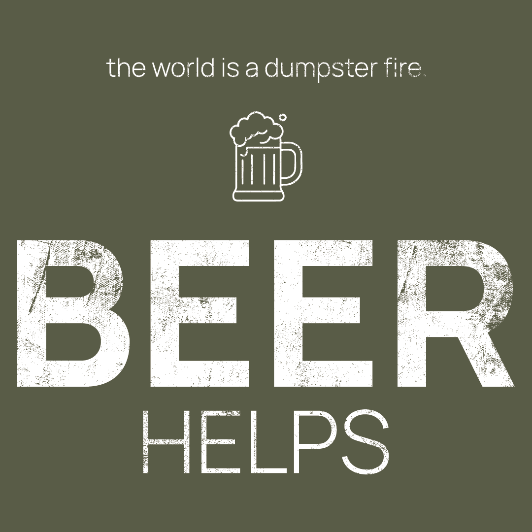 Beer Mug icon, followed by ‘BEER HELPS' on a military green background with white text that says 'the world is a dumpster fire'
