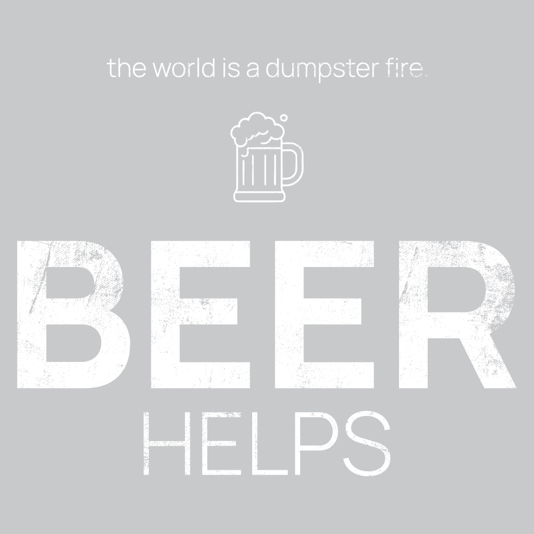 Beer Mug icon, followed by ‘BEER HELPS' on a grey background with white text that says 'the world is a dumpster fire'