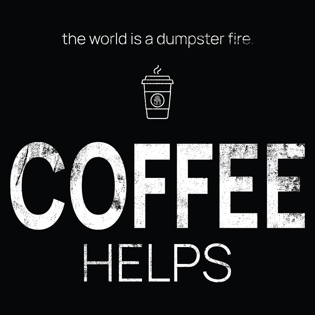 coffee cup icon, followed by ‘COFFEE HELPS' on a black background with white text that says 'the world is a dumpster fire'
