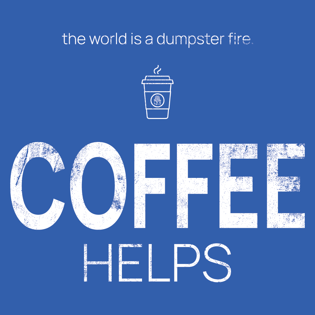 coffee cup icon, followed by ‘COFFEE HELPS' on a blue background with white text that says 'the world is a dumpster fire'