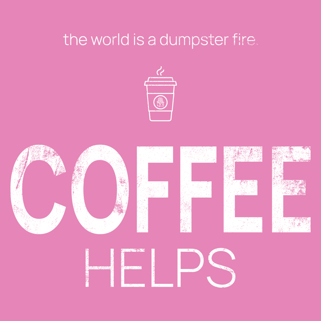 coffee cup icon, followed by ‘COFFEE HELPS' on a pink background with white text that says 'the world is a dumpster fire'