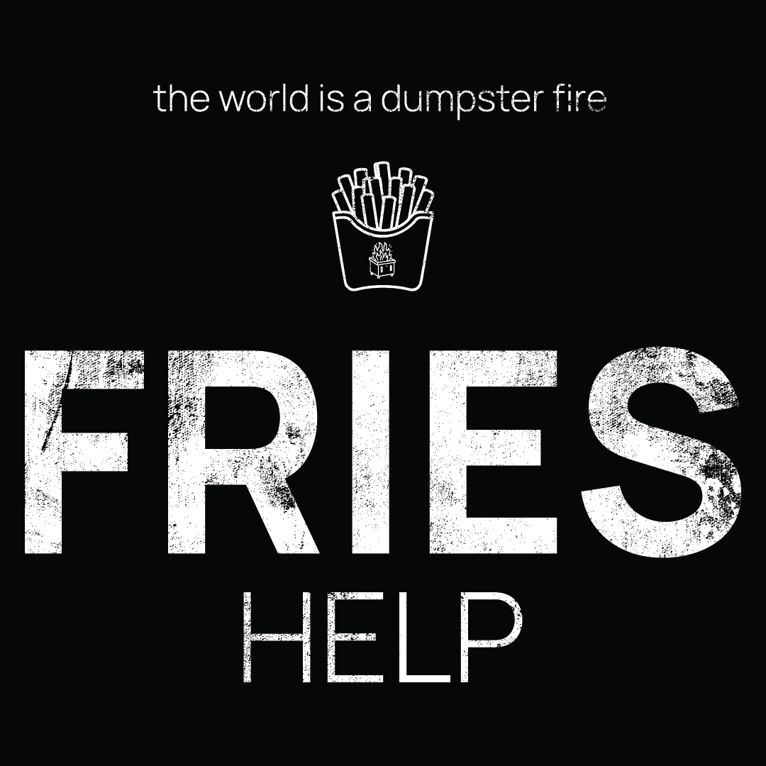 fries icon, followed by ‘FRIES HELP' on a black background with white text that says 'the world is a dumpster fire'