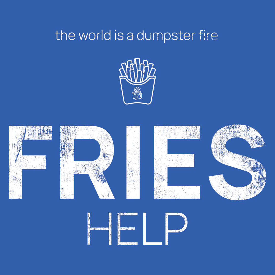 fries icon, followed by ‘FRIES HELP' on a blue background with white text that says 'the world is a dumpster fire'