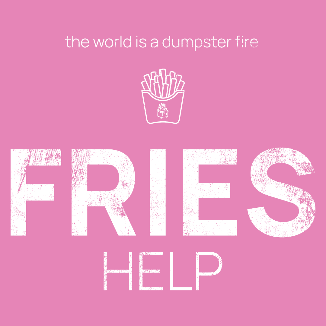 fries icon, followed by ‘FRIES HELP' on a pink background with white text that says 'the world is a dumpster fire'