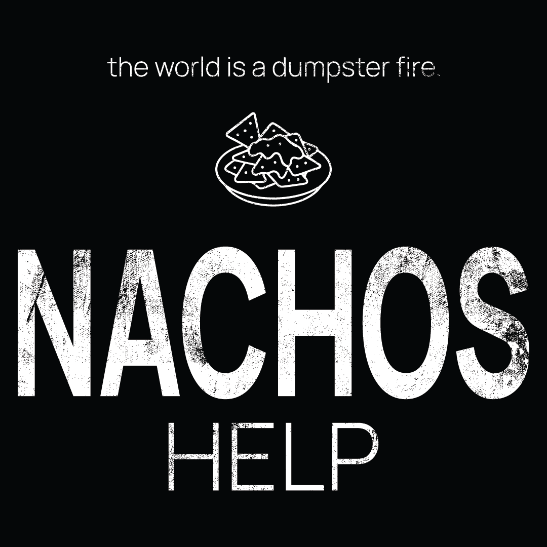 nachos icon, followed by ‘NACHOS HELPS' on a black background with white text that says 'the world is a dumpster fire'