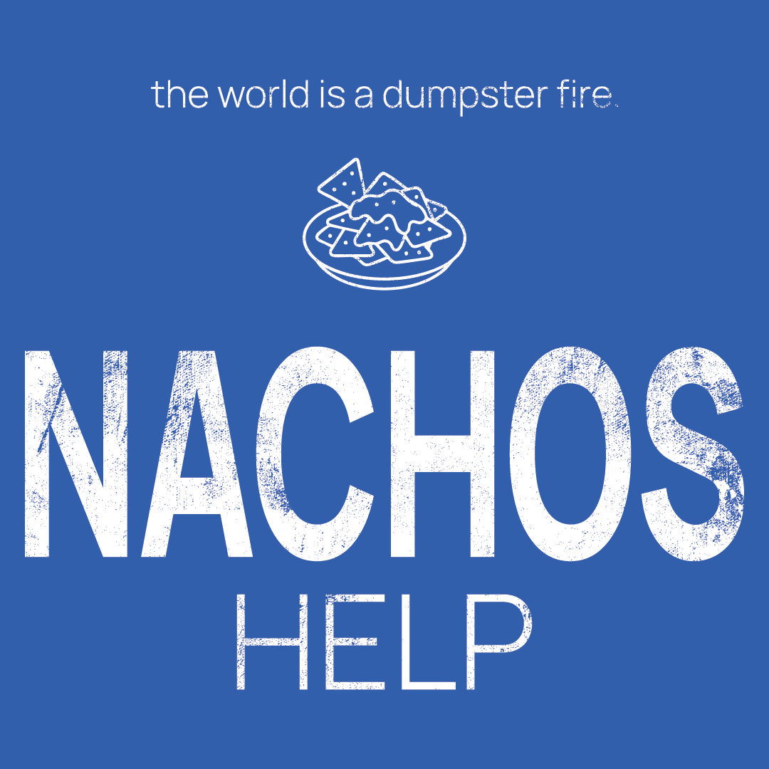 nachos icon, followed by ‘NACHOS HELPS' on a blue background with white text that says 'the world is a dumpster fire'