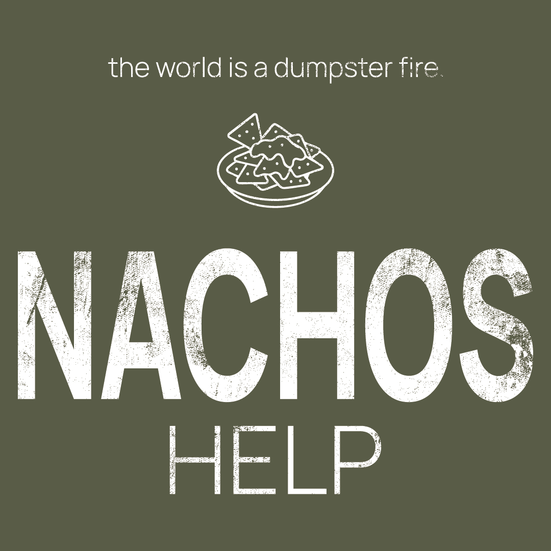 nachos icon, followed by ‘NACHOS HELPS' on a military green background with white text that says 'the world is a dumpster fire'