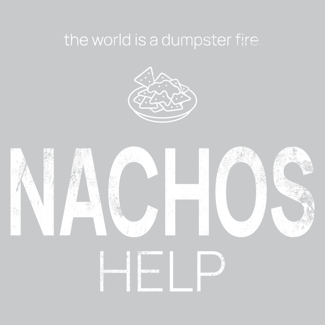 nachos icon, followed by ‘NACHOS HELPS' on a grey background with white text that says 'the world is a dumpster fire'