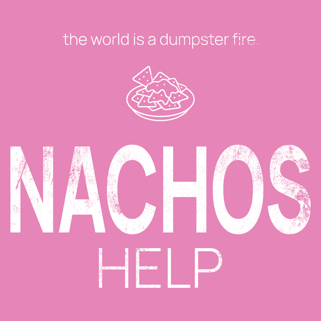 nachos icon, followed by ‘NACHOS HELPS' on a pink background with white text that says 'the world is a dumpster fire'