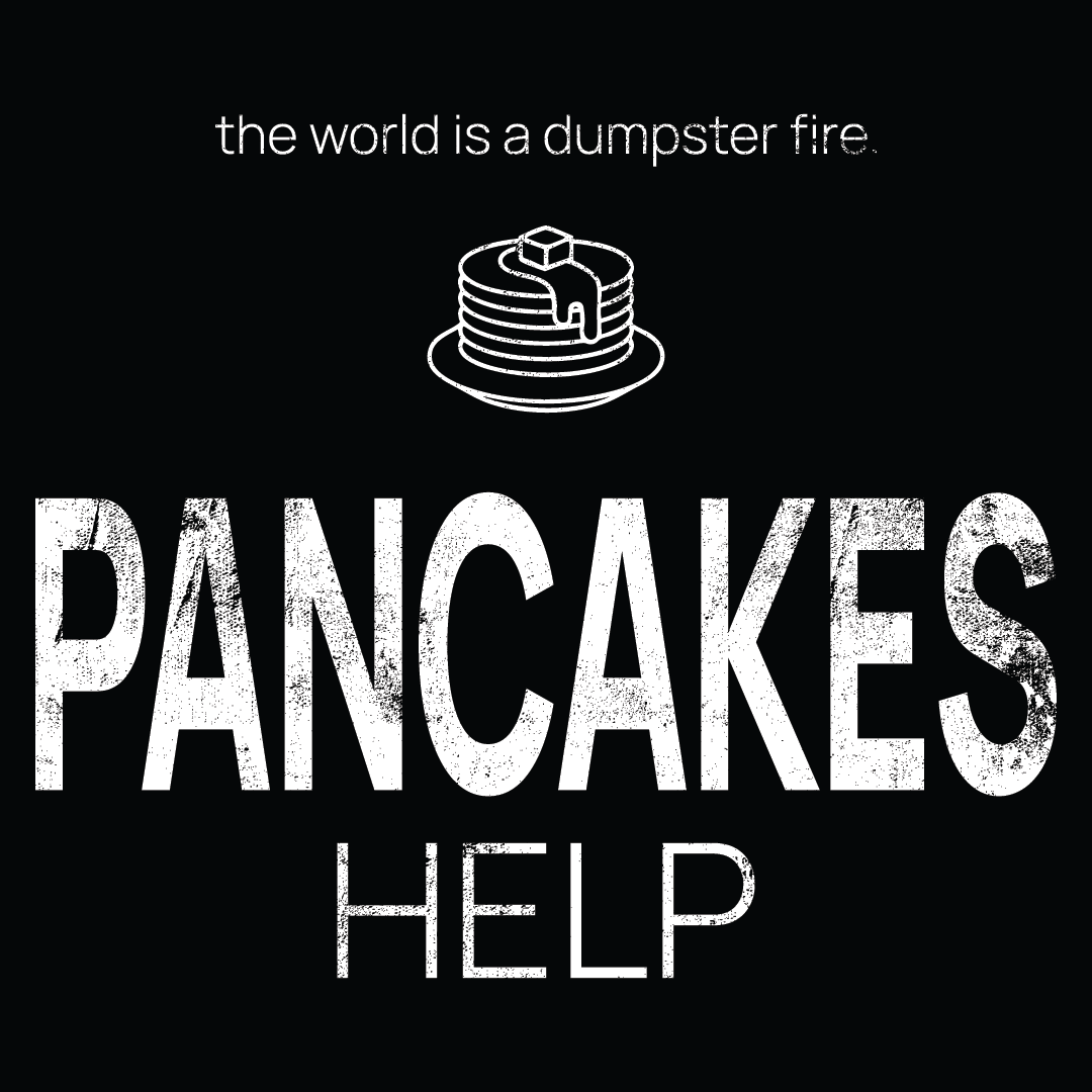 pancake icon, followed by ‘PANCAKES HELP' on a black background with white text that says 'the world is a dumpster fire'