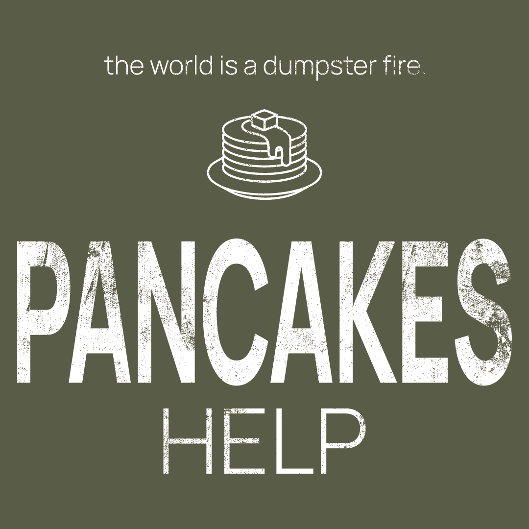 pancake icon, followed by ‘PANCAKES HELP' on a military green background with white text that says 'the world is a dumpster fire'