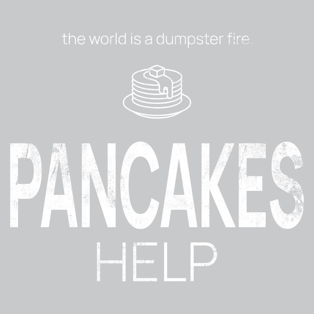 pancake icon, followed by ‘PANCAKES HELP' on a grey background with white text that says 'the world is a dumpster fire'