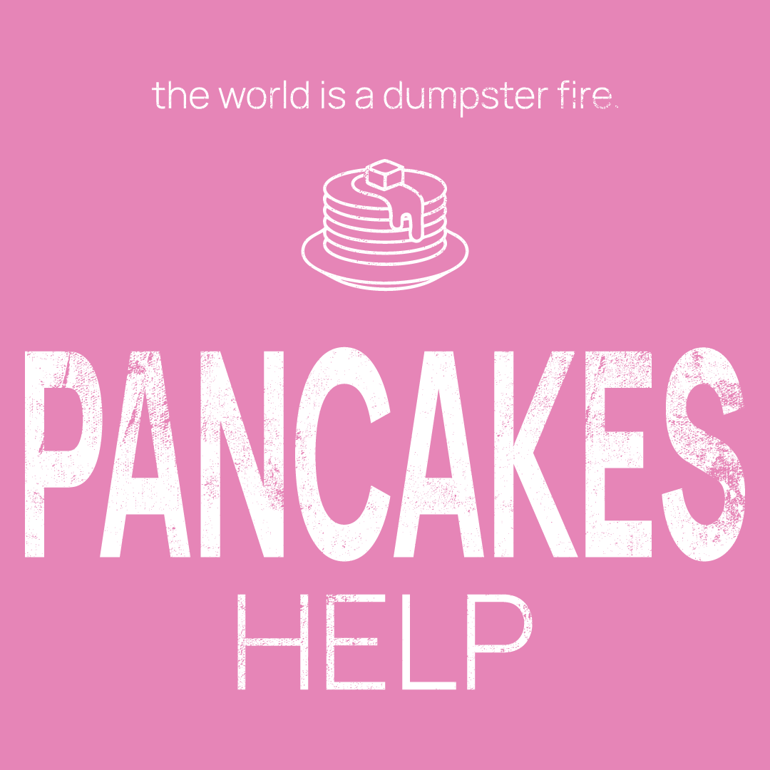 pancake icon, followed by ‘PANCAKES HELP' on a pink background with white text that says 'the world is a dumpster fire'