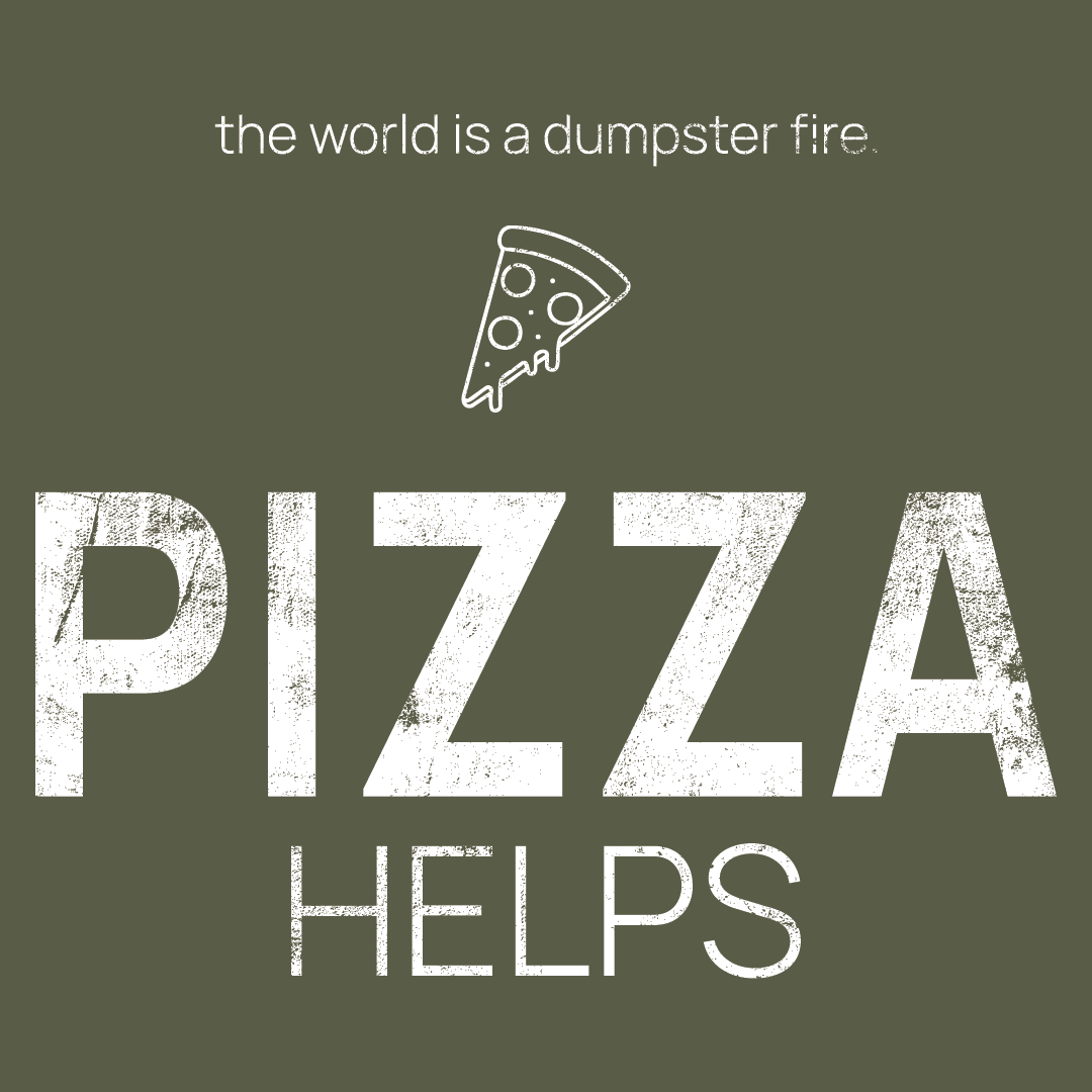 pizza slice icon, followed by ‘PIZZA HELPS' on a military green background with white text that says 'the world is a dumpster fire'