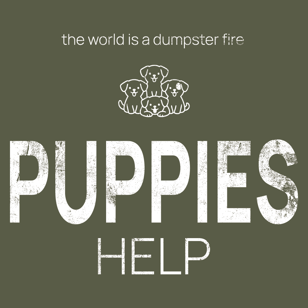 puppies icon, followed by ‘PUPPIES HELP' on a military green background with white text that says 'the world is a dumpster fire'