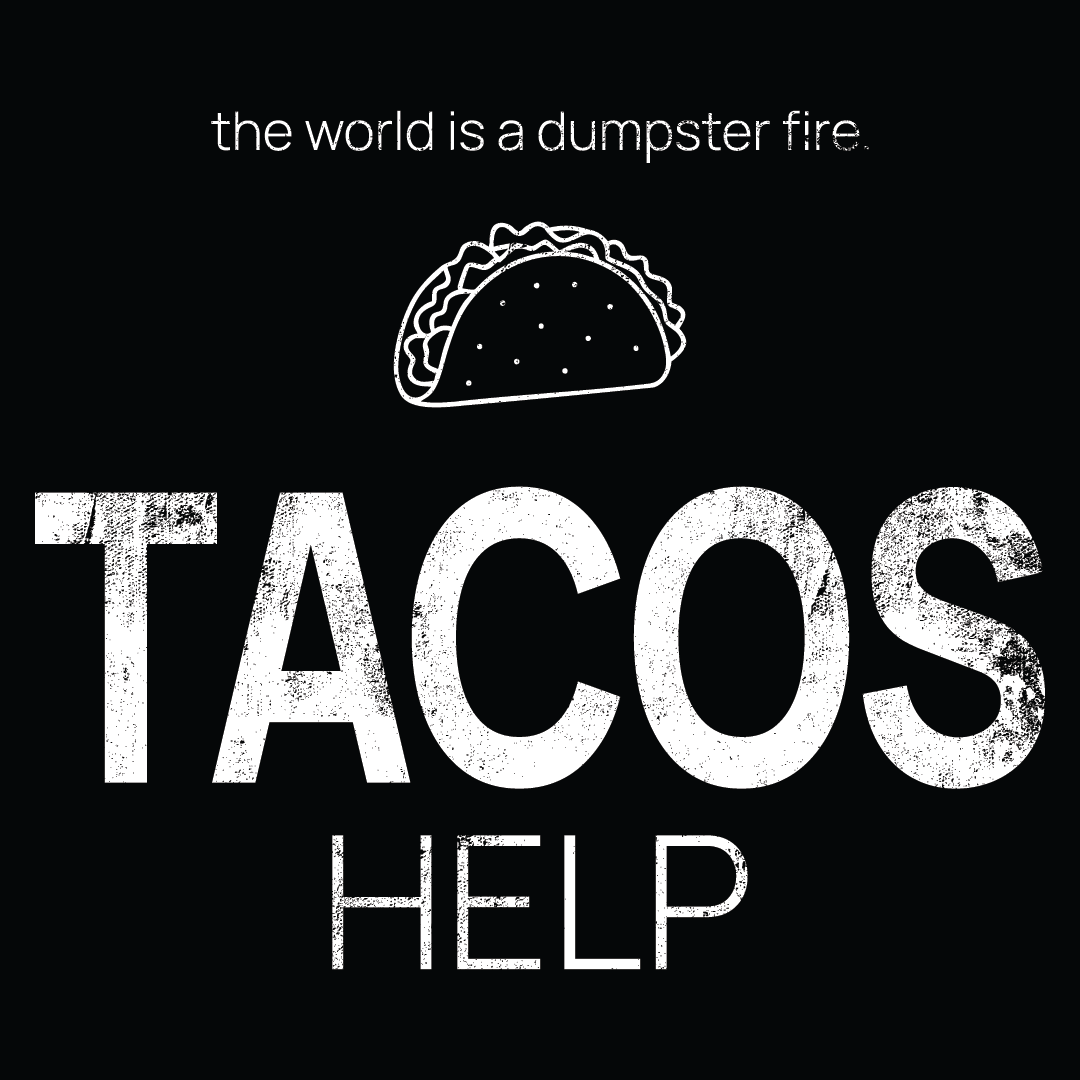 taco icon, followed by ‘TACOS HELP' on a black background with white text that says 'the world is a dumpster fire'
