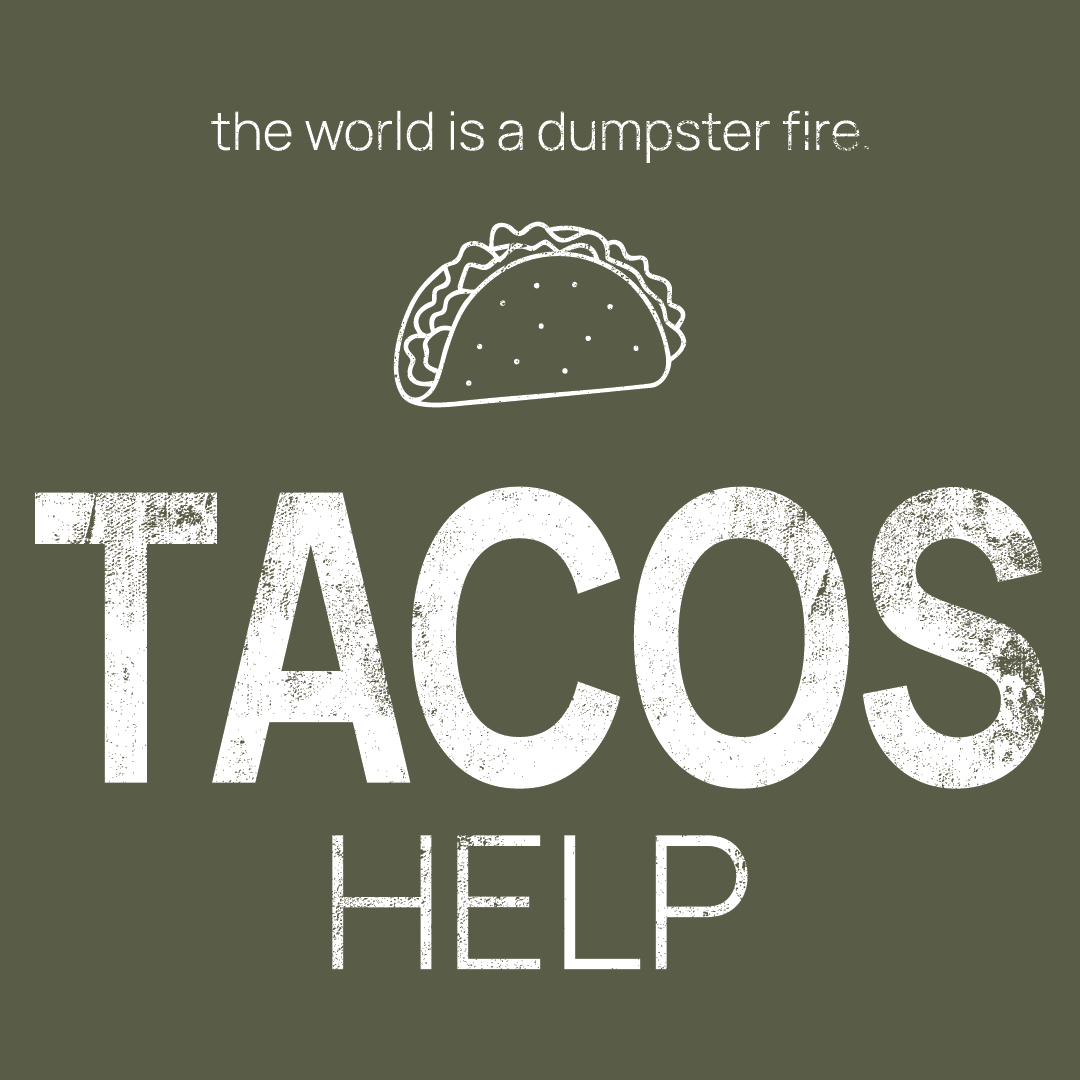 taco icon, followed by ‘TACOS HELP' on a military green background with white text that says 'the world is a dumpster fire'
