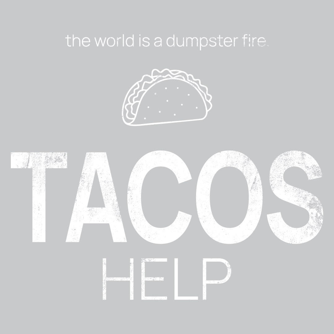 taco icon, followed by ‘TACOS HELP' on a grey background with white text that says 'the world is a dumpster fire'