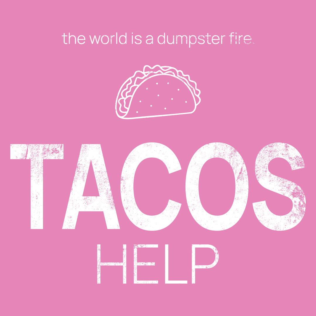 taco icon, followed by ‘TACOS HELP' on a pink background with white text that says 'the world is a dumpster fire'