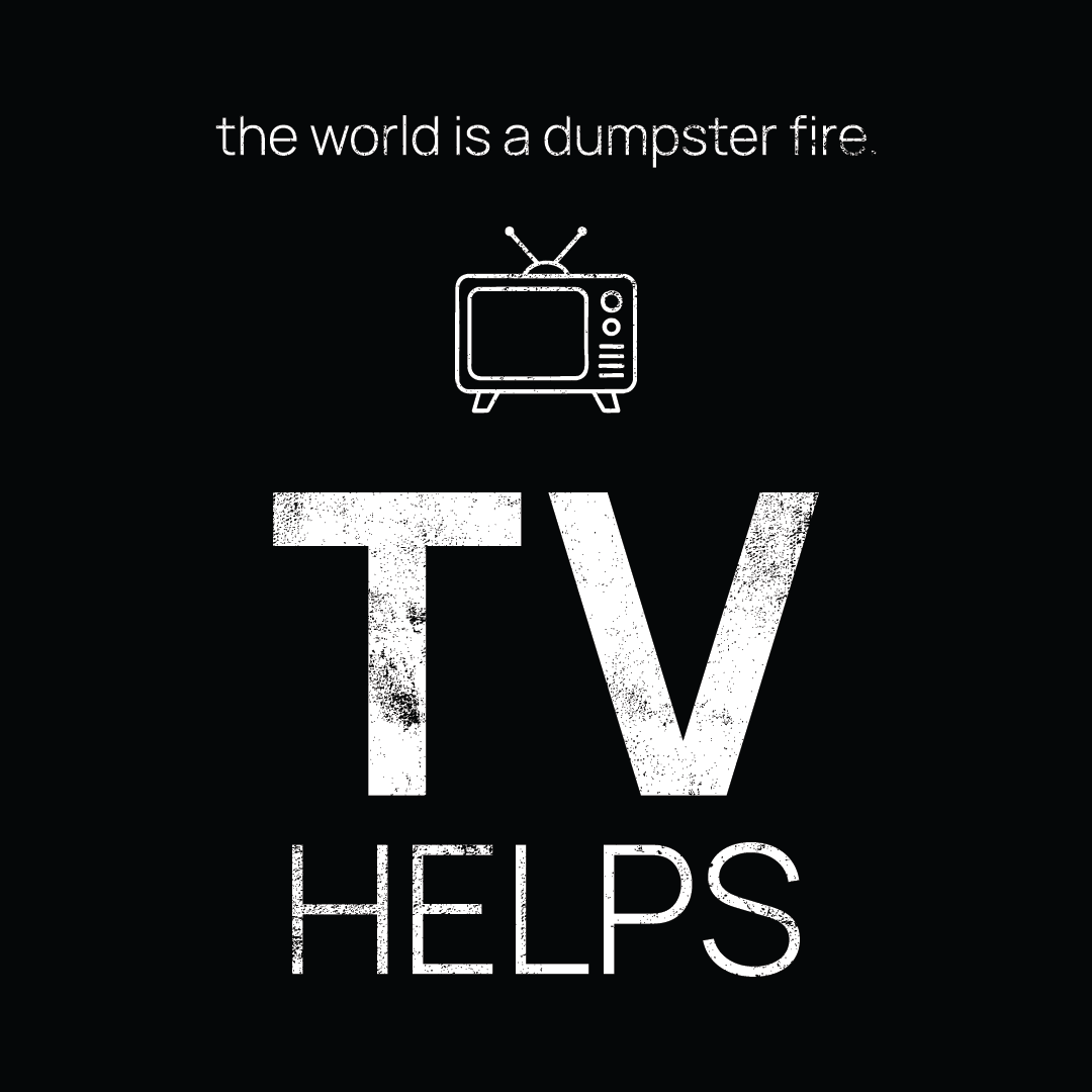 TV icon, followed by ‘TV HELPS' on a black background with white text that says 'the world is a dumpster fire'