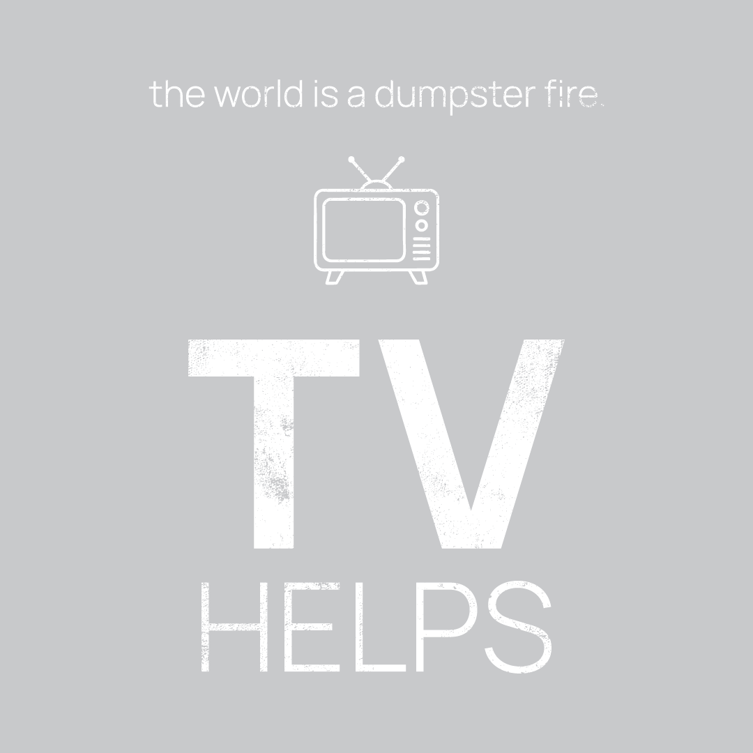 TV icon, followed by ‘TV HELPS' on a grey background with white text that says 'the world is a dumpster fire'